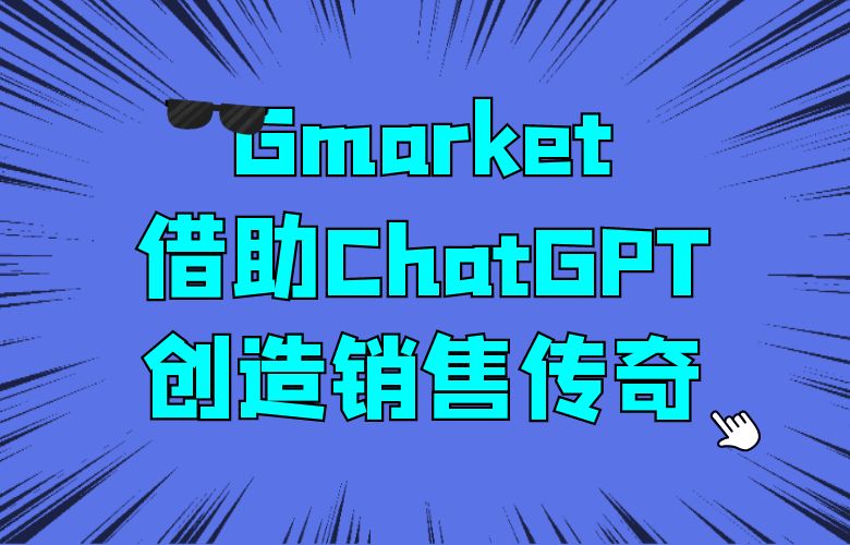 精准定位市场，创造销售传奇，Gmarket平台借助ChatGPT技术助力跨境卖家登顶巅峰