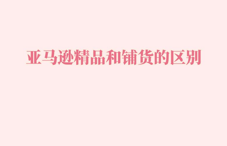 亚马逊精品和铺货的区别