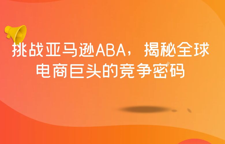 挑战亚马逊ABA,揭秘全球电商巨头的竞争密码