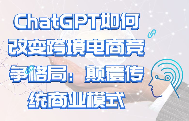 ChatGPT如何改变跨境电商竞争格局:颠覆传统商业模式