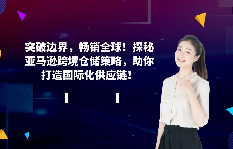 突破边界,畅销全球!探秘亚马逊跨境仓储策略,助你打造国际化供应链!