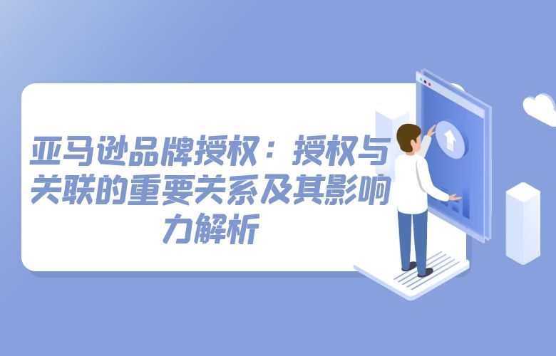 亚马逊品牌授权：授权与关联的重要关系及其影响力解析