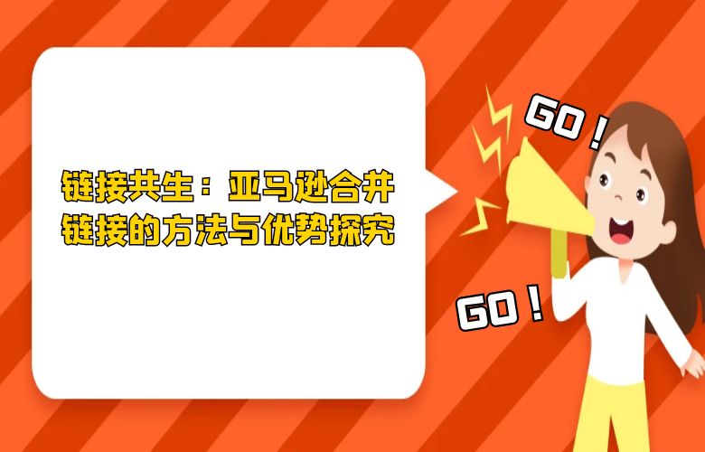 链接共生:亚马逊合并链接的方法与优势探究