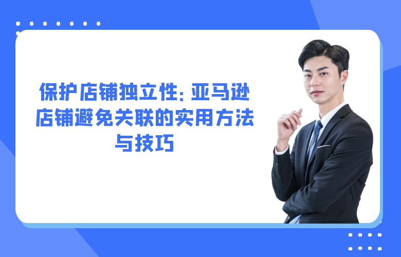 保护店铺独立性:亚马逊店铺避免关联的实用方法与技巧