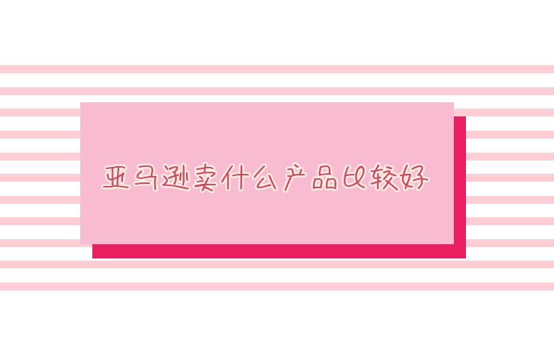 亚马逊卖什么产品比较好