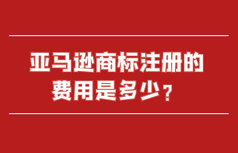 亚马逊商标注册的费用是多少?