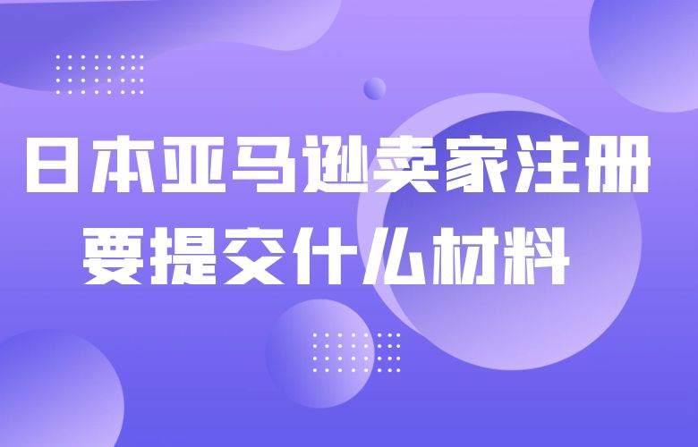日本亚马逊卖家注册要提交什么材料 