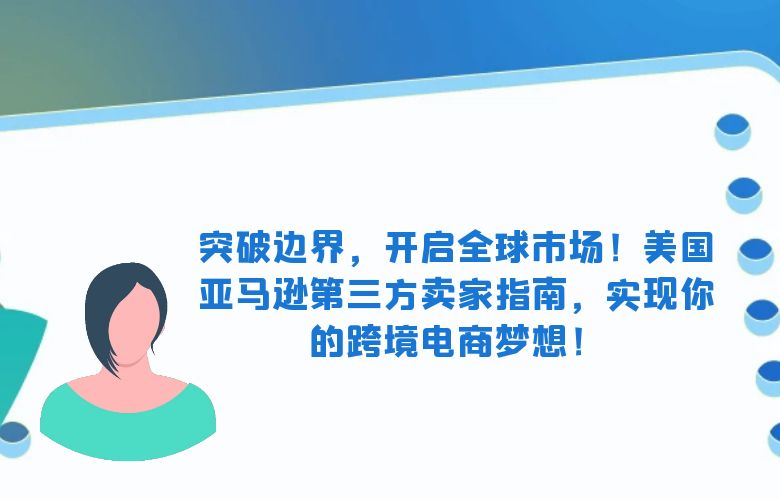 突破边界，开启全球市场！美国亚马逊第三方卖家指南，实现你的跨境电商梦想！