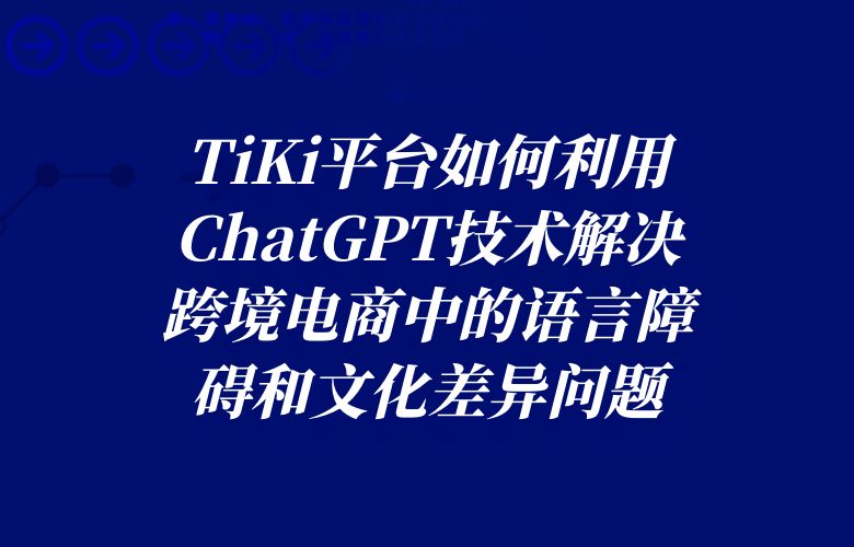 TiKi平台如何利用ChatGPT技术解决跨境电商中的语言障碍和文化差异问题?