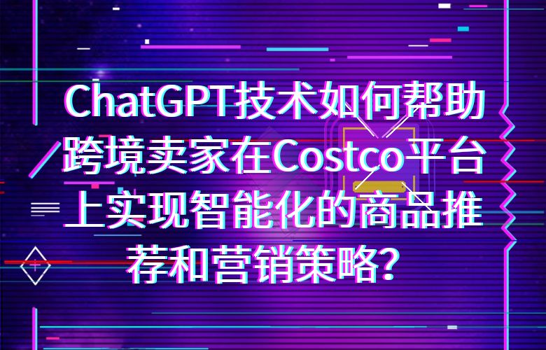 ChatGPT技术如何帮助跨境卖家在Costco平台上实现智能化的商品推荐和营销策略？