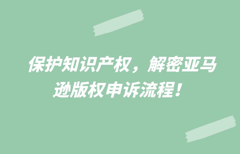 保护知识产权，解密亚马逊版权申诉流程！