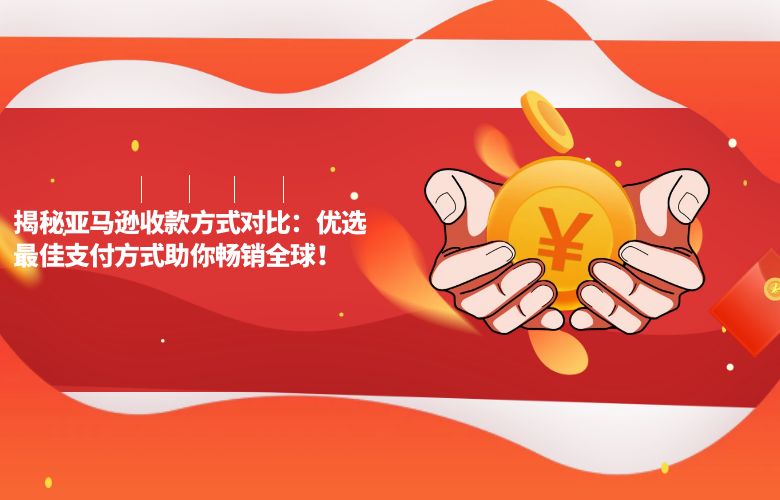 揭秘亚马逊收款方式对比:优选最佳支付方式助你畅销全球!