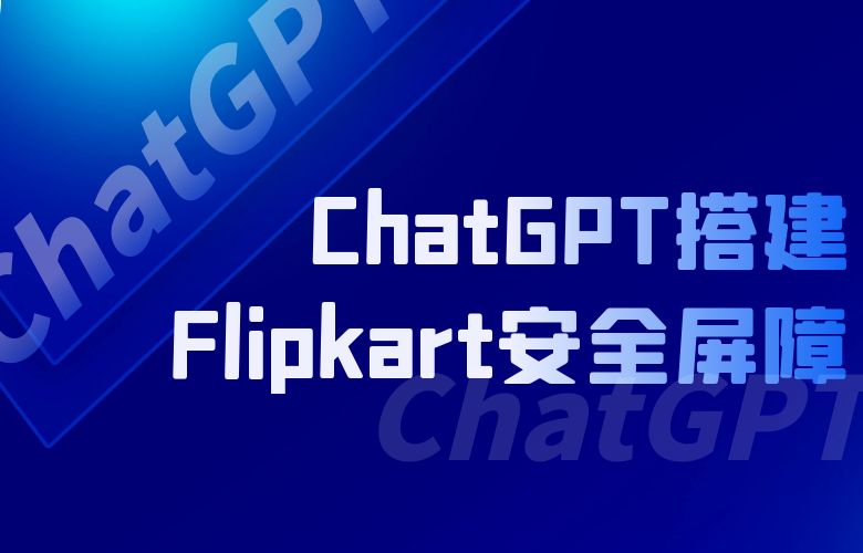 拒绝欺诈,守护交易信任:ChatGPT搭建Flipkart安全屏障