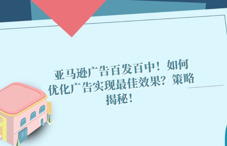 亚马逊广告百发百中!如何优化广告实现最佳效果?策略揭秘!
