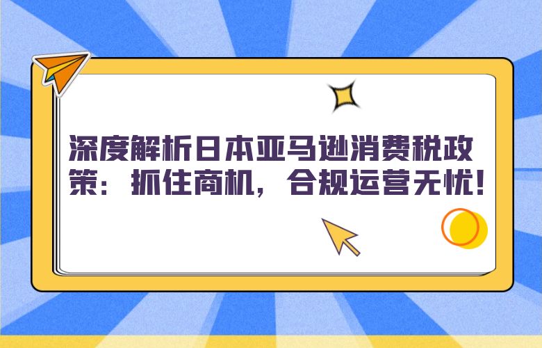 深度解析日本亚马逊消费税政策：抓住商机，合规运营无忧！