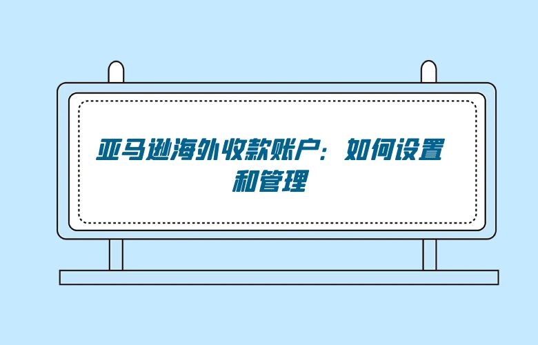 亚马逊海外收款账户:如何设置和管理