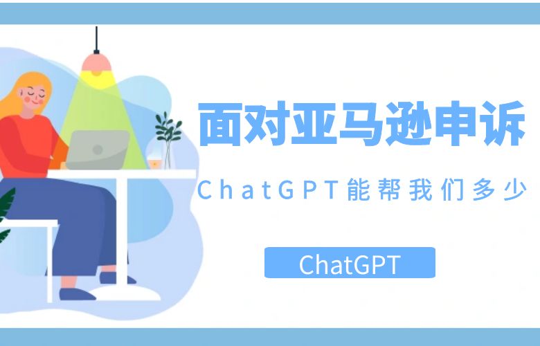 面对亚马逊申诉，ChatGPT能帮我们多少？