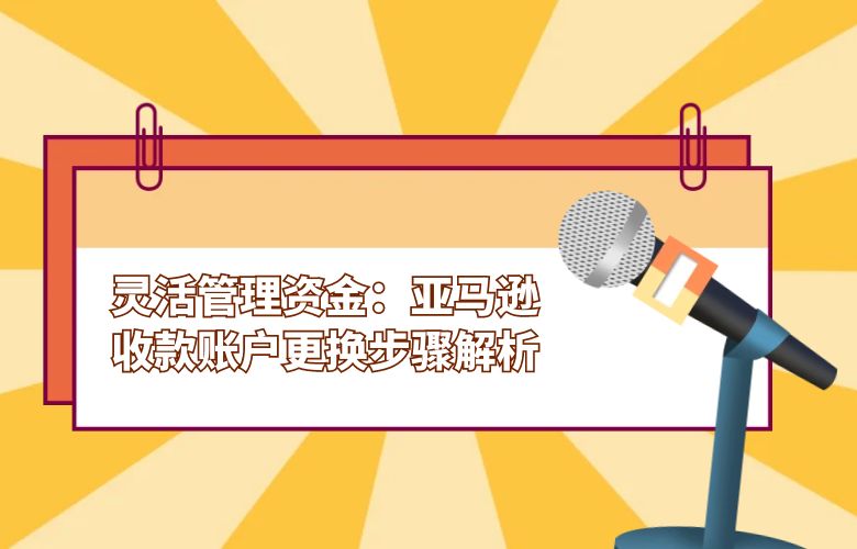 灵活管理资金:亚马逊收款账户更换步骤解析
