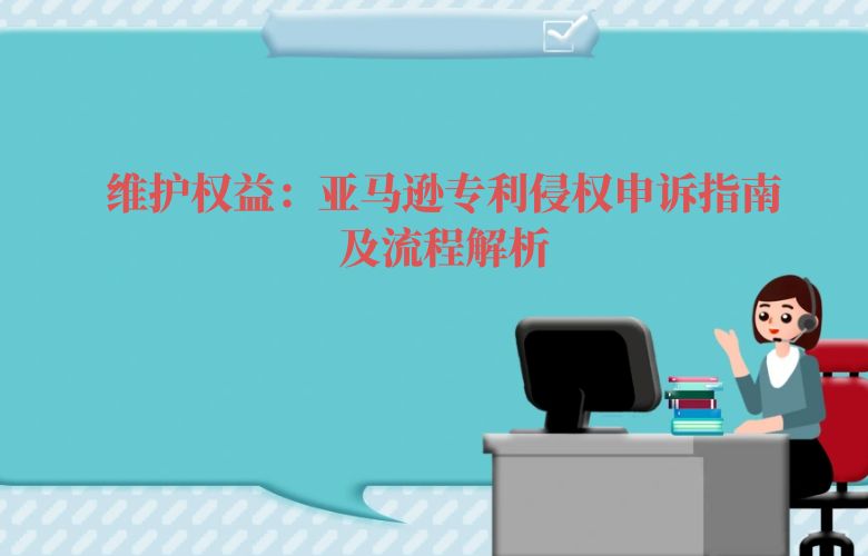 维护权益:亚马逊专利侵权申诉指南及流程解析