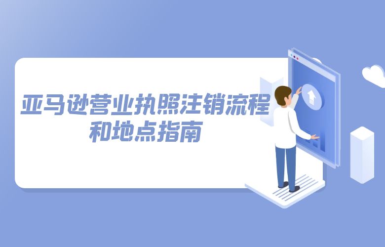 亚马逊营业执照注销流程和地点指南