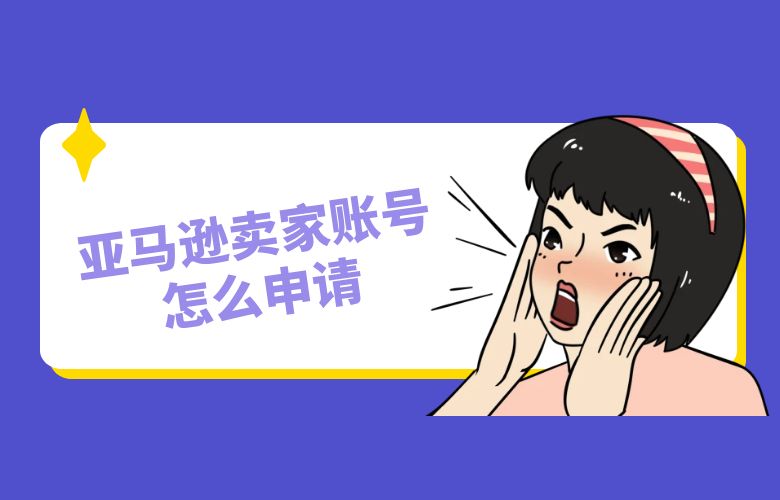 亚马逊卖家账号怎么申请