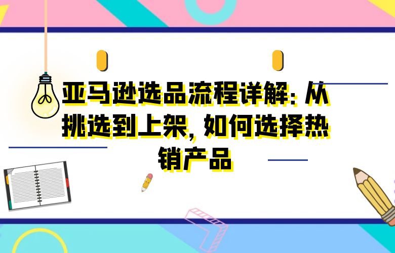 亚马逊选品流程详解:从挑选到上架,如何选择热销产品