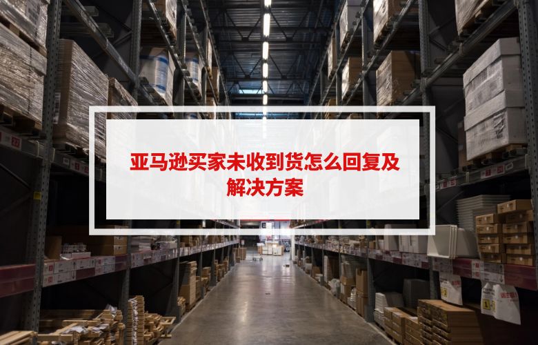 亚马逊买家未收到货怎么回复及解决方案