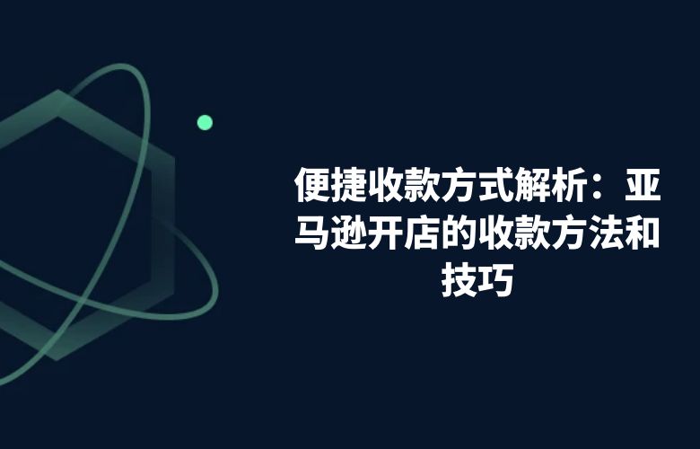 便捷收款方式解析：亚马逊开店的收款方法和技巧