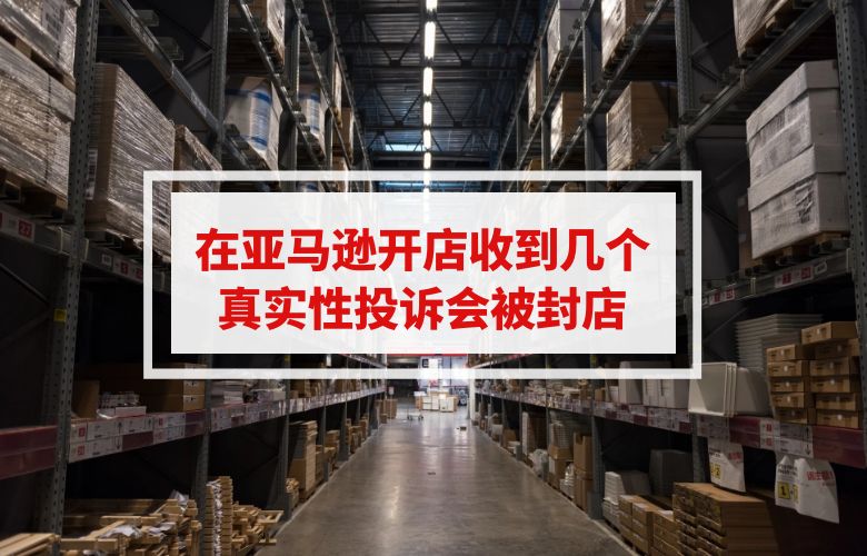 在亚马逊开店收到几个真实性投诉会被封店