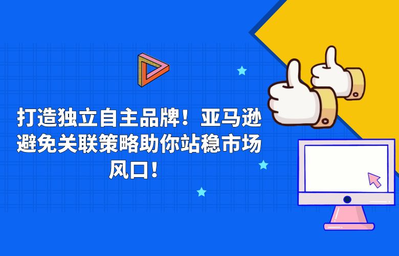 打造独立自主品牌!亚马逊避免关联策略助你站稳市场风口!