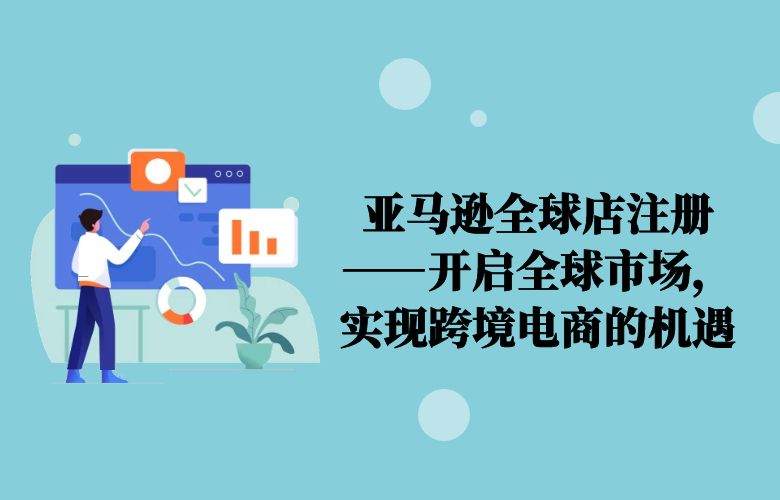 亚马逊全球店注册——开启全球市场，实现跨境电商的机遇