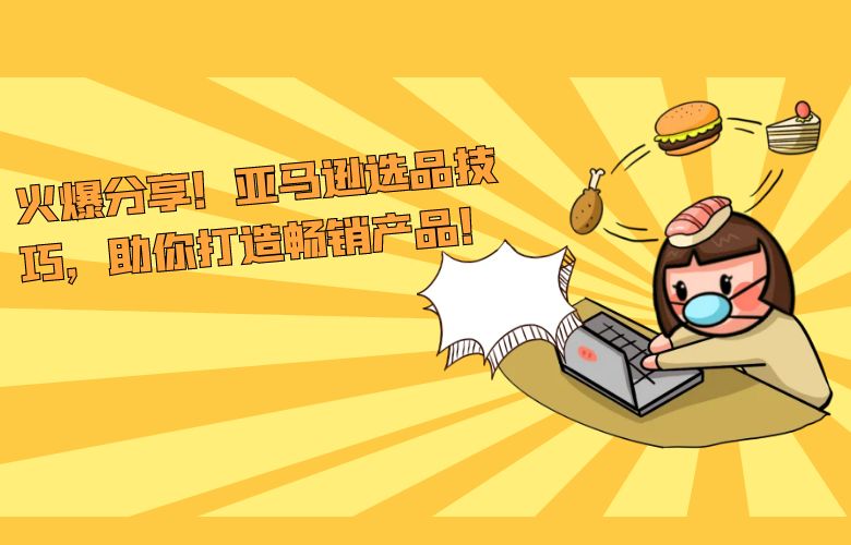 火爆分享！亚马逊选品技巧，助你打造畅销产品！