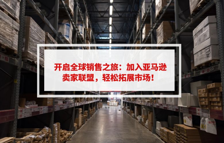 开启全球销售之旅:加入亚马逊卖家联盟,轻松拓展市场!