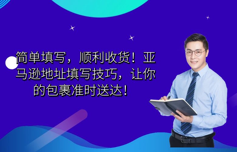 简单填写,顺利收货!亚马逊地址填写技巧,让你的包裹准时送达!