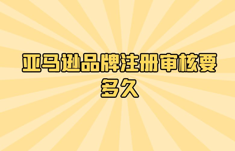 亚马逊品牌注册审核要多久