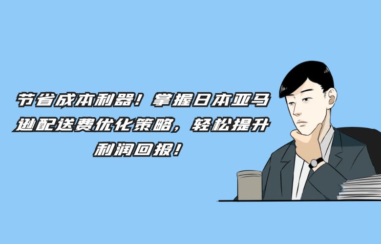 节省成本利器!掌握日本亚马逊配送费优化策略,轻松提升利润回报!
