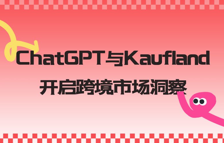 把握电商机遇的关键力量:ChatGPT与Kaufland开启跨境市场洞察