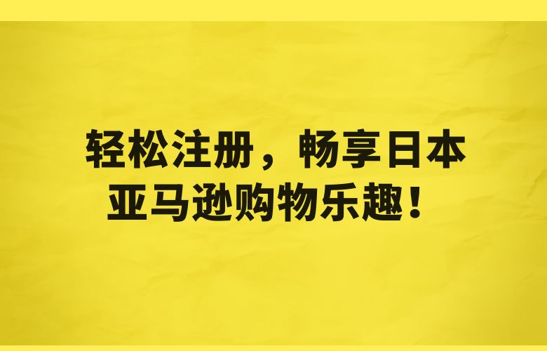轻松注册，畅享日本亚马逊购物乐趣！