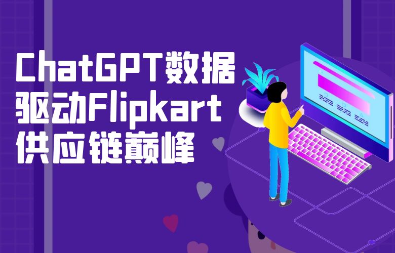 ChatGPT数据驱动供应链巅峰,Flipkart运营智慧的黄金钥匙