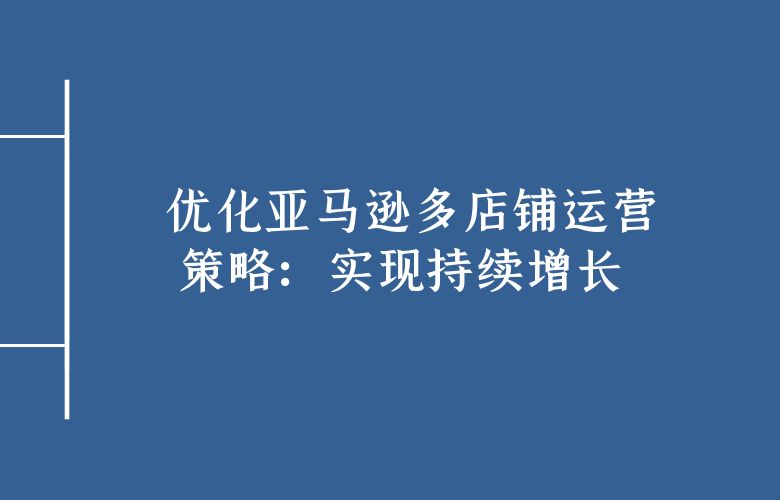 优化亚马逊多店铺运营策略:实现持续增长