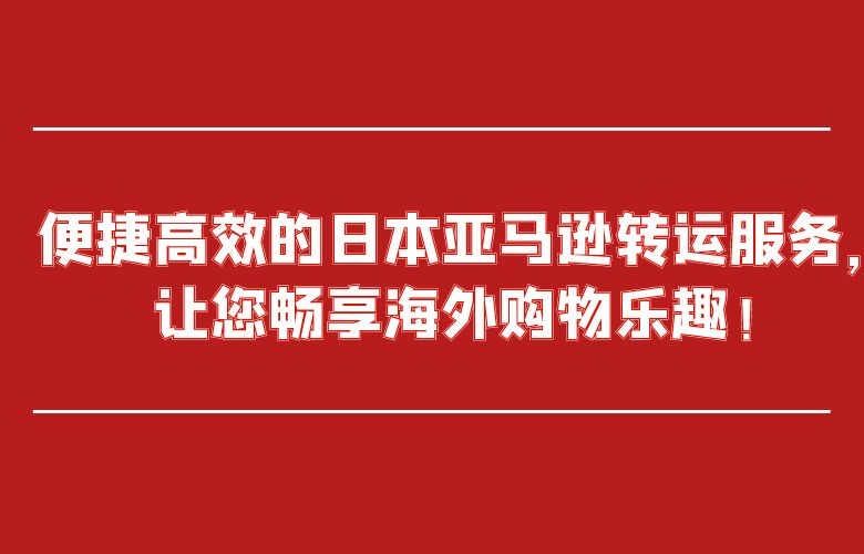 便捷高效的日本亚马逊转运服务，让您畅享海外购物乐趣！