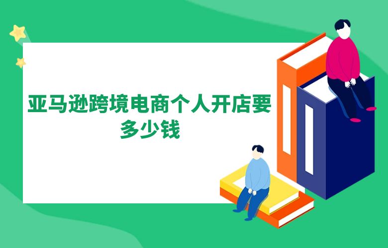 亚马逊跨境电商个人开店要多少钱