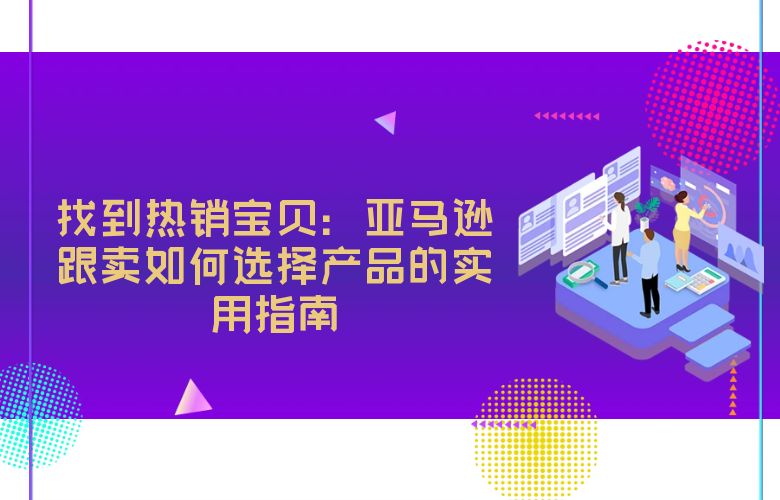 找到热销宝贝：亚马逊跟卖如何选择产品的实用指南