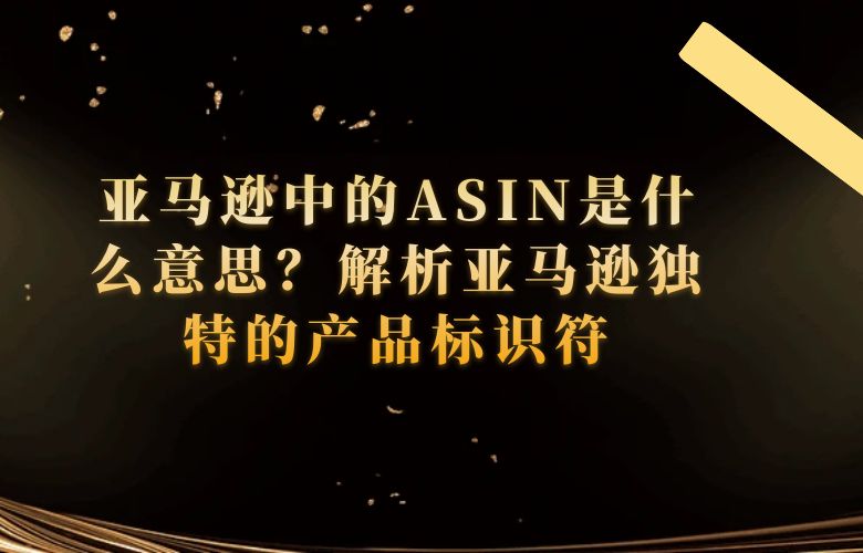 亚马逊中的ASIN是什么意思?解析亚马逊独特的产品标识符