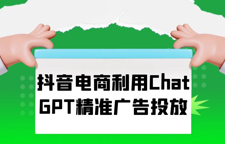 抖音电商利用ChatGPT的智能算法,实现精准广告投放!