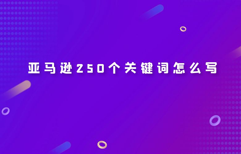 亚马逊250个关键词怎么写