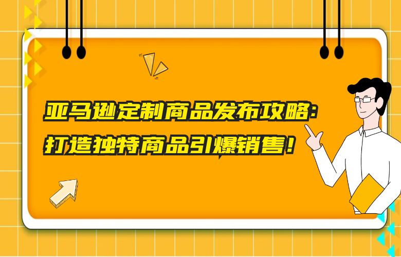 亚马逊定制商品发布攻略：打造独特商品引爆销售！