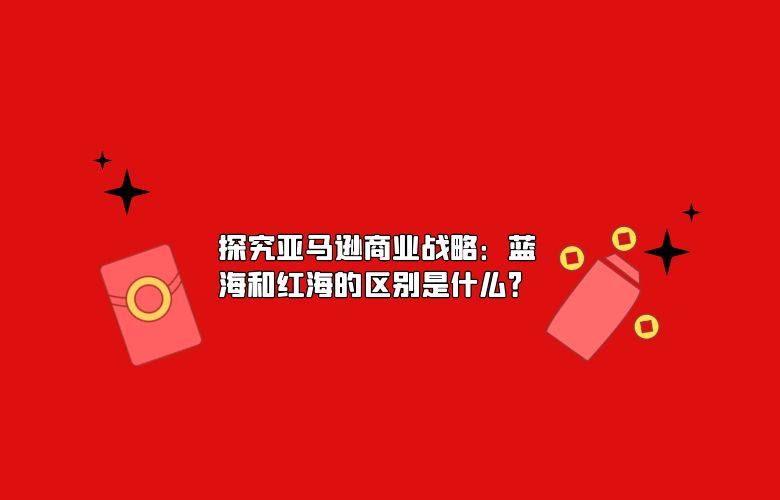 探究亚马逊商业战略:蓝海和红海的区别是什么?