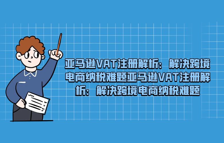 亚马逊VAT注册解析:解决跨境电商纳税难题