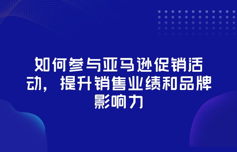 如何参与亚马逊促销活动,提升销售业绩和品牌影响力